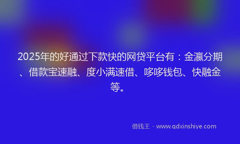 2025年的好通过下款快的网贷平台有：金瀛分期、借款宝速融、度小满速借、哆哆钱包、快融金等。