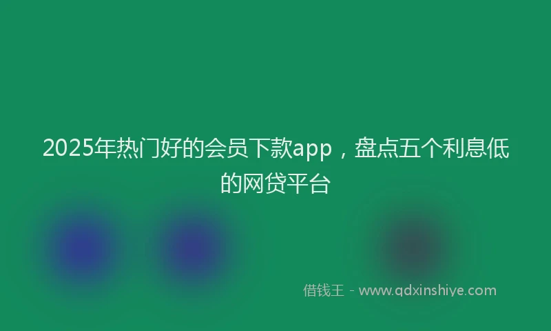 2025年热门好的会员下款app，盘点五个利息低的网贷平台