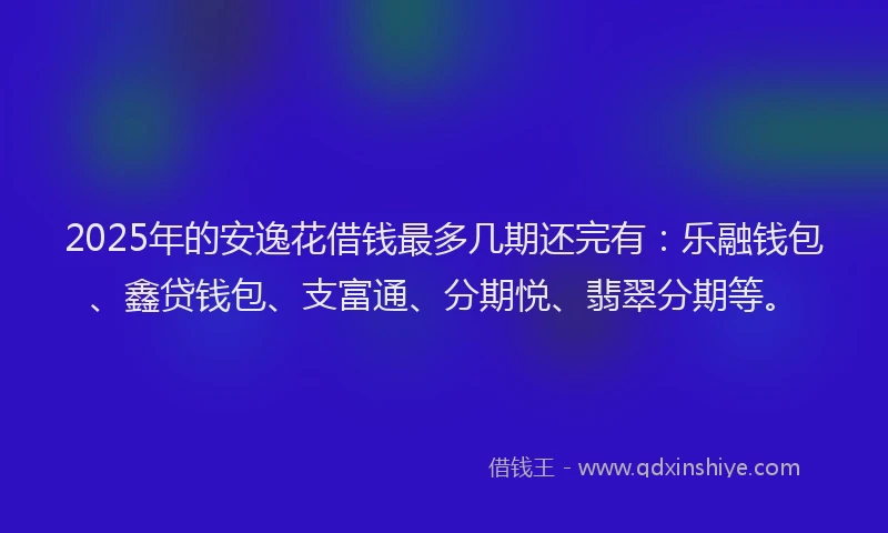 2025年的安逸花借钱最多几期还完有：乐融钱包、鑫贷钱包、支富通、分期悦、翡翠分期等。