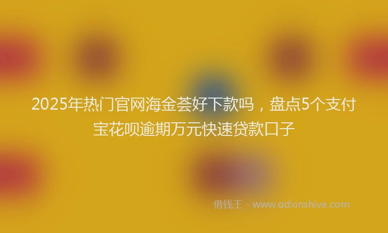 2025年热门官网海金荟好下款吗，盘点5个支付宝花呗逾期万元快速贷款口子