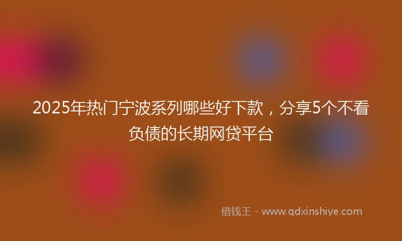 2025年热门宁波系列哪些好下款，分享5个不看负债的长期网贷平台