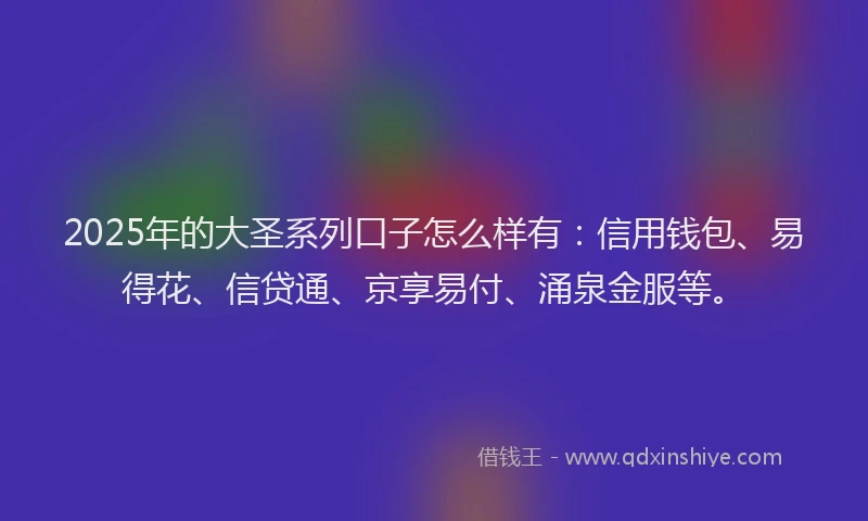 2025年的大圣系列口子怎么样有：信用钱包、易得花、信贷通、京享易付、涌泉金服等。