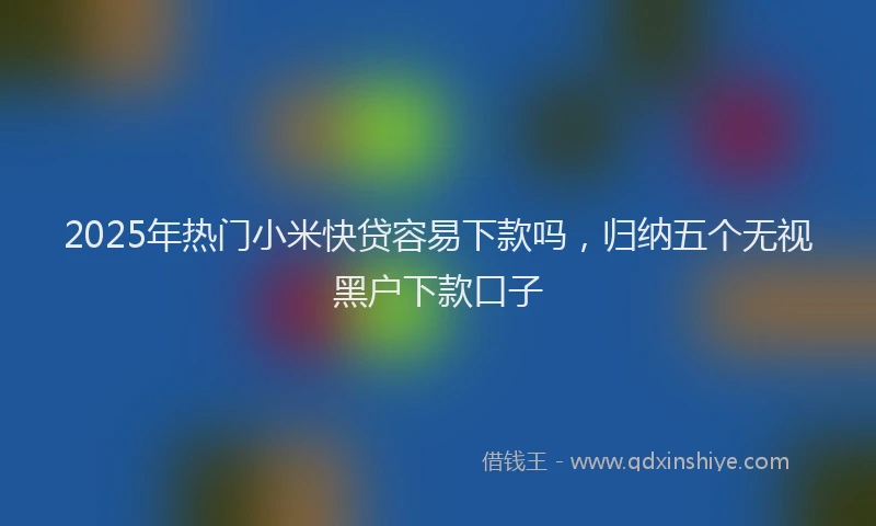 2025年热门小米快贷容易下款吗,归纳五个无视黑户下款口子