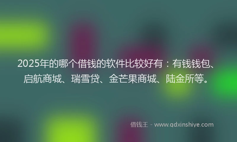 2025年的哪个借钱的软件比较好有：有钱钱包、启航商城、瑞雪贷、金芒果商城、陆金所等。
