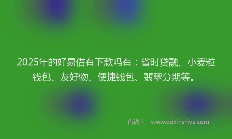 2025年的好易借有下款吗有：省时贷融、小麦粒钱包、友好物、便捷钱包、翡翠分期等。
