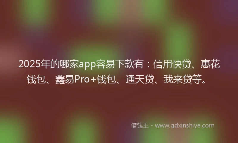 2025年的哪家app容易下款有：信用快贷、惠花钱包、鑫易Pro+钱包、通天贷、我来贷等。