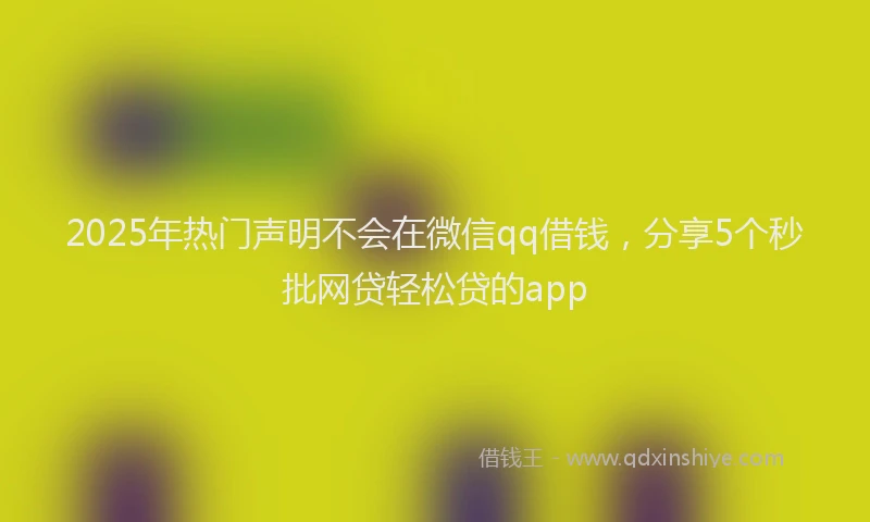 2025年热门声明不会在微信qq借钱，分享5个秒批网贷轻松贷的app