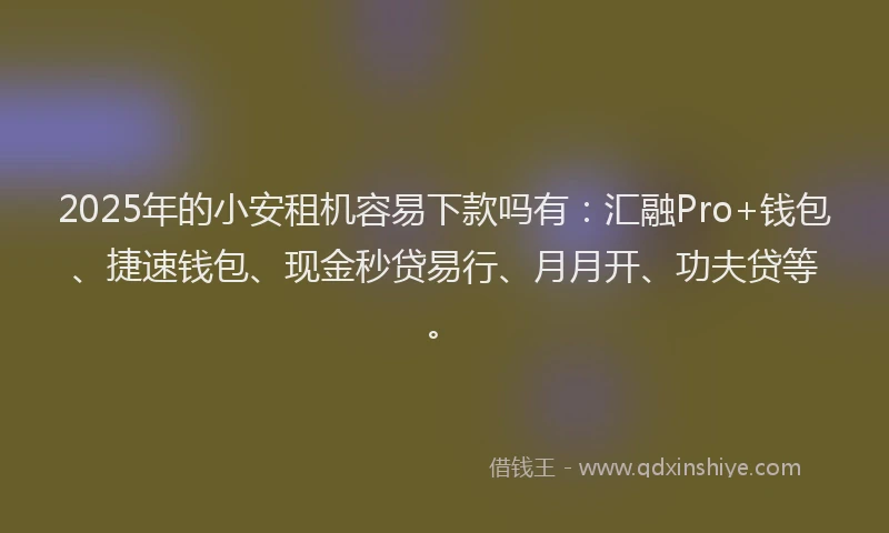 2025年的小安租机容易下款吗有：汇融Pro+钱包、捷速钱包、现金秒贷易行、月月开、功夫贷等。
