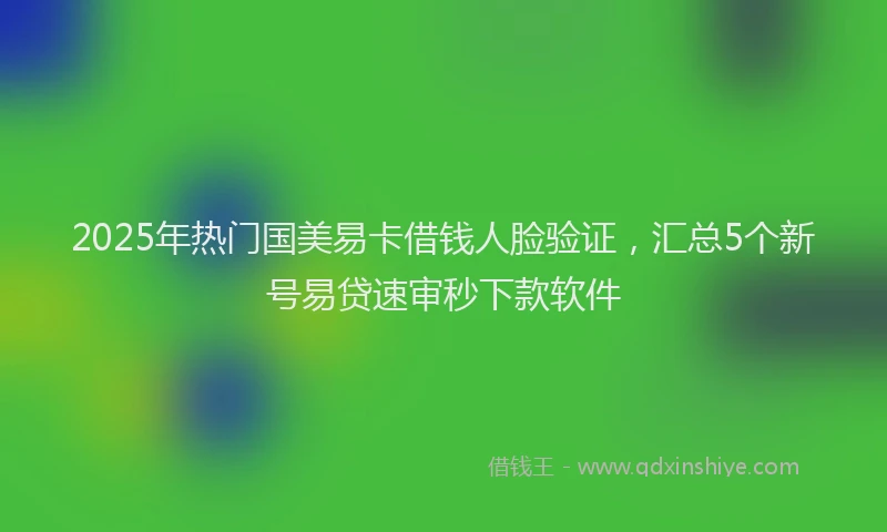 2025年热门国美易卡借钱人脸验证，汇总5个新号易贷速审秒下款软件