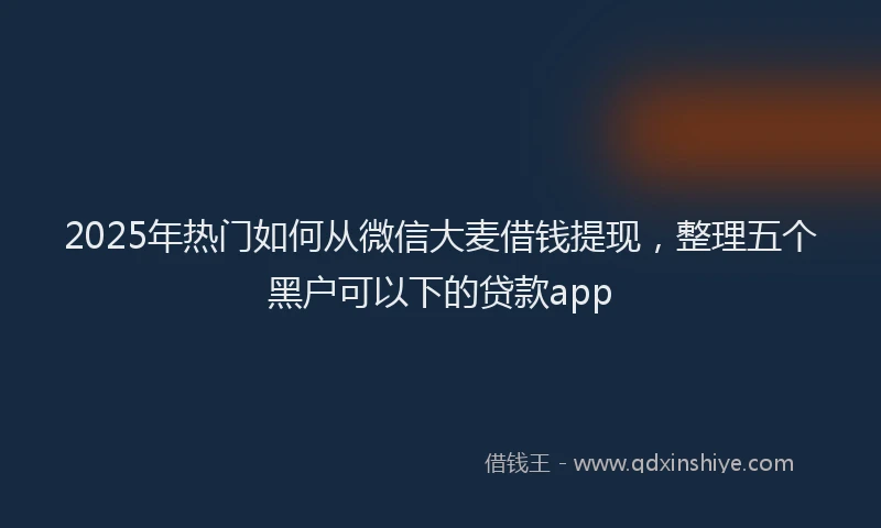 2025年热门如何从微信大麦借钱提现，整理五个黑户可以下的贷款app