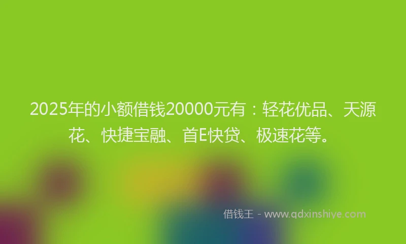 2025年的小额借钱20000元有：轻花优品、天源花、快捷宝融、首E快贷、极速花等。