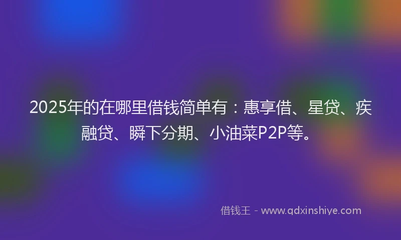 2025年的在哪里借钱简单有：惠享借、星贷、疾融贷、瞬下分期、小油菜P2P等。