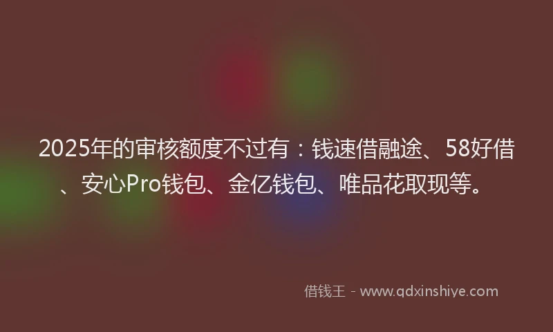 2025年的审核额度不过有：钱速借融途、58好借、安心Pro钱包、金亿钱包、唯品花取现等。