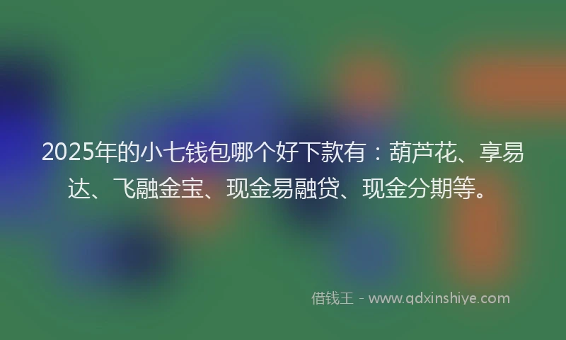 2025年的小七钱包哪个好下款有：葫芦花、享易达、飞融金宝、现金易融贷、现金分期等。