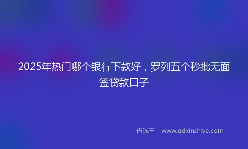 2025年热门哪个银行下款好，罗列五个秒批无面签贷款口子