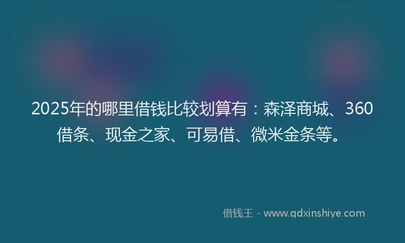 2025年的哪里借钱比较划算有：森泽商城、360借条、现金之家、可易借、微米金条等。