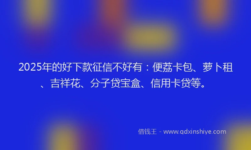 2025年的好下款征信不好有：便荔卡包、萝卜租、吉祥花、分子贷宝盒、信用卡贷等。