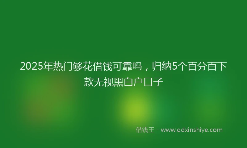 2025年热门够花借钱可靠吗，归纳5个百分百下款无视黑白户口子
