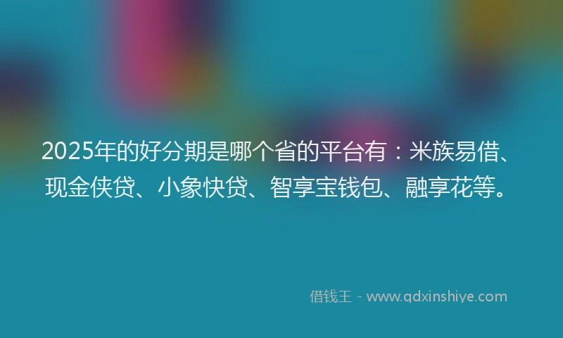 2025年的好分期是哪个省的平台有：米族易借、现金侠贷、小象快贷、智享宝钱包、融享花等。
