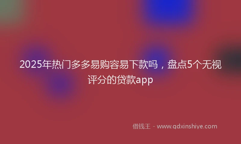 2025年热门多多易购容易下款吗，盘点5个无视评分的贷款app
