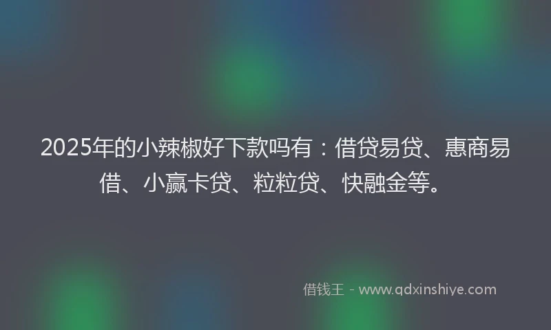 2025年的小辣椒好下款吗有：借贷易贷、惠商易借、小赢卡贷、粒粒贷、快融金等。