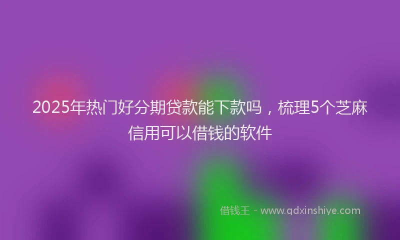 2025年热门好分期贷款能下款吗，梳理5个芝麻信用可以借钱的软件