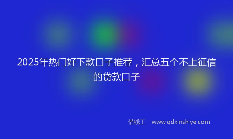 2025年热门好下款口子推荐，汇总五个不上征信的贷款口子