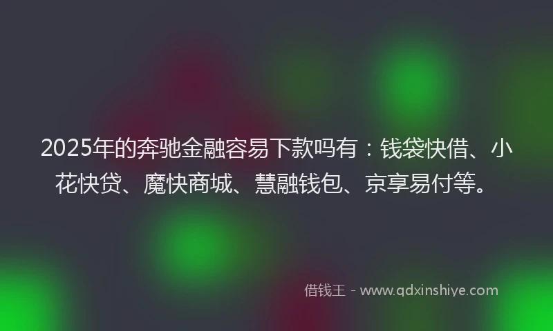 2025年的奔驰金融容易下款吗有：钱袋快借、小花快贷、魔快商城、慧融钱包、京享易付等。