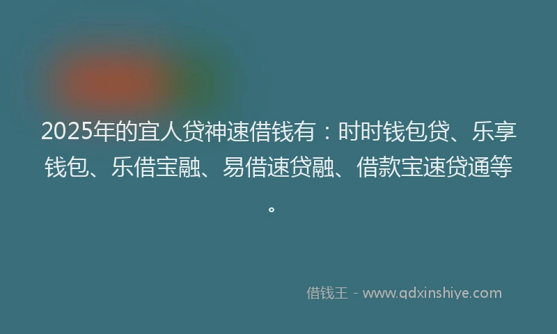2025年的宜人贷神速借钱有：时时钱包贷、乐享钱包、乐借宝融、易借速贷融、借款宝速贷通等。