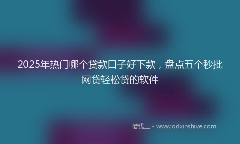 2025年热门哪个贷款口子好下款，盘点五个秒批网贷轻松贷的软件