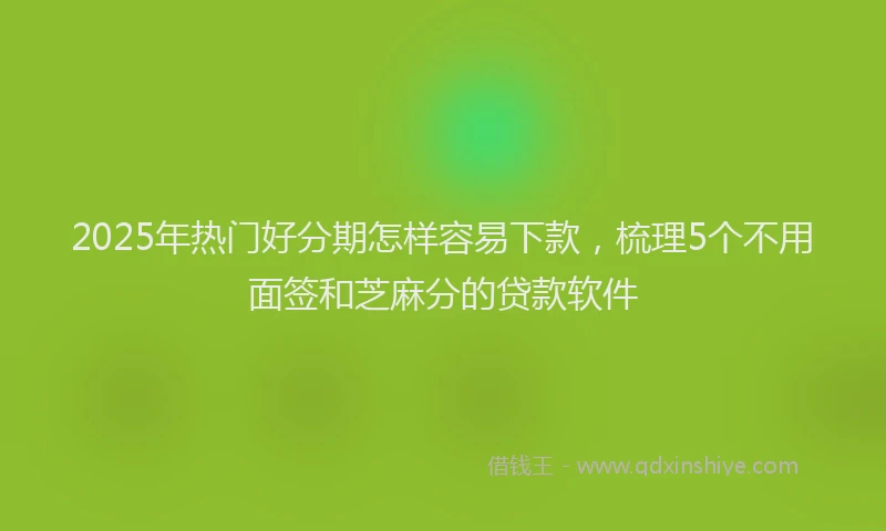2025年热门好分期怎样容易下款，梳理5个不用面签和芝麻分的贷款软件