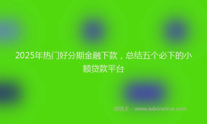 2025年热门好分期金融下款，总结五个必下的小额贷款平台
