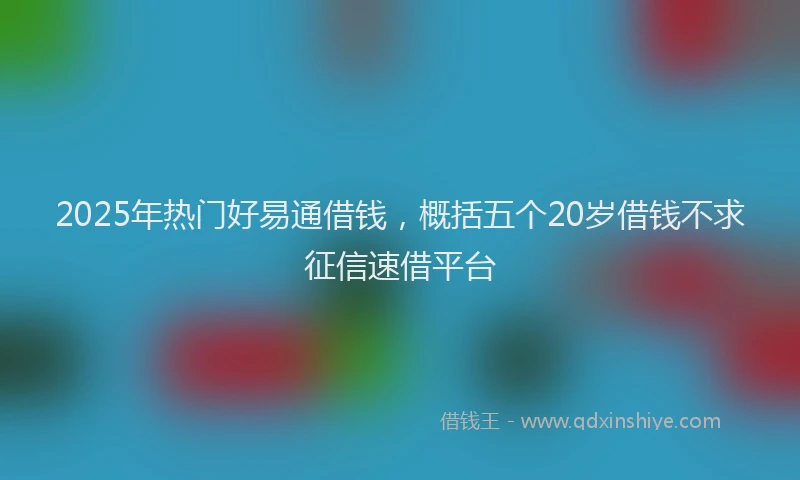 2025年热门好易通借钱，概括五个20岁借钱不求征信速借平台