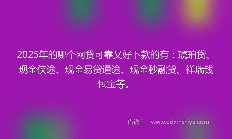 2025年的哪个网贷可靠又好下款的有：琥珀贷、现金侠途、现金易贷通途、现金秒融贷、祥瑞钱包宝等。