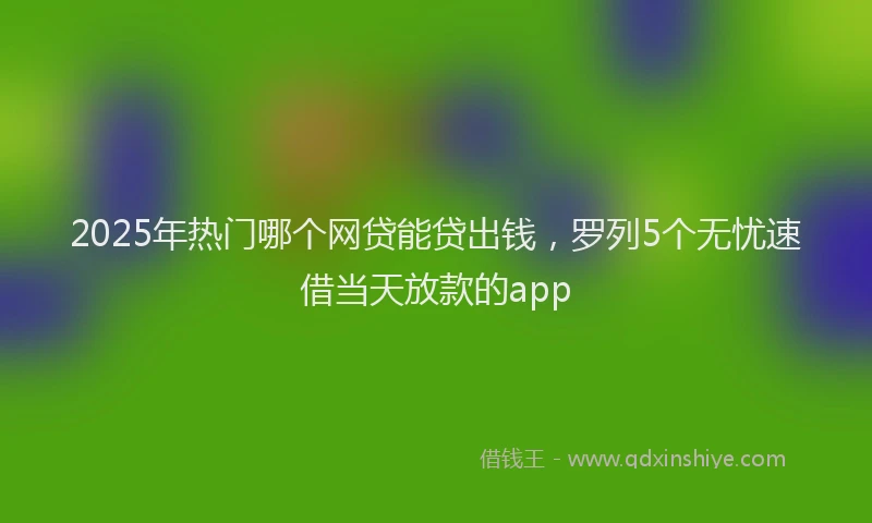 2025年热门哪个网贷能贷出钱，罗列5个无忧速借当天放款的app