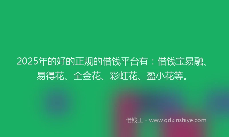 2025年的好的正规的借钱平台有：借钱宝易融、易得花、全金花、彩虹花、盈小花等。
