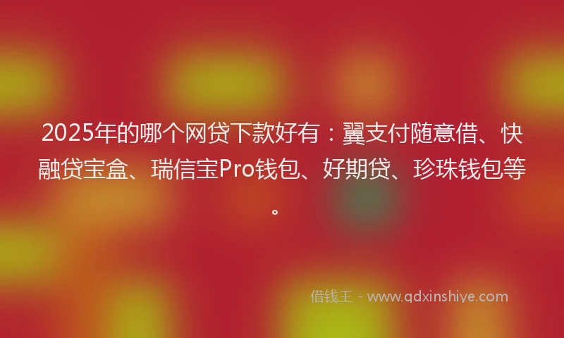 2025年的哪个网贷下款好有：翼支付随意借、快融贷宝盒、瑞信宝Pro钱包、好期贷、珍珠钱包等。