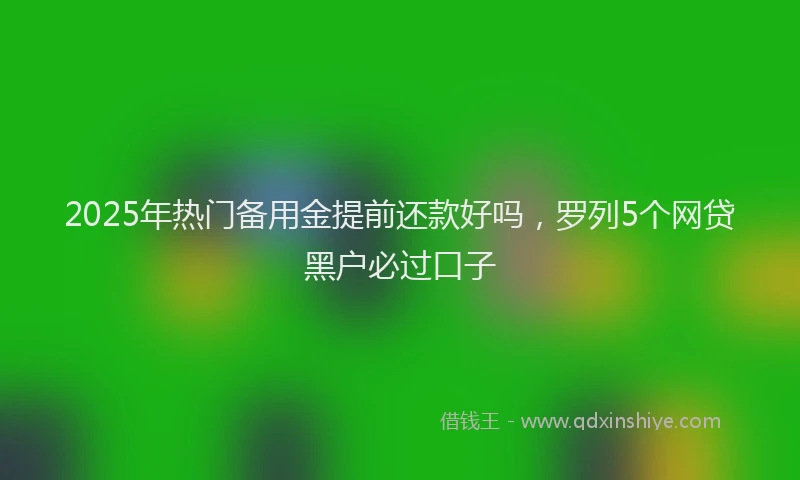 2025年热门备用金提前还款好吗，罗列5个网贷黑户必过口子