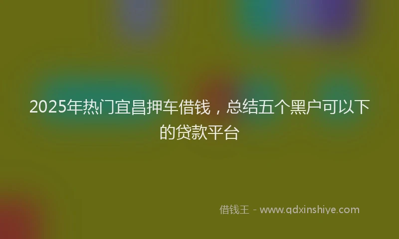 2025年热门宜昌押车借钱，总结五个黑户可以下的贷款平台