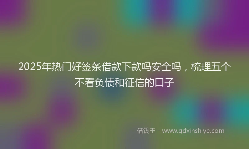 2025年热门好签条借款下款吗安全吗，梳理五个不看负债和征信的口子