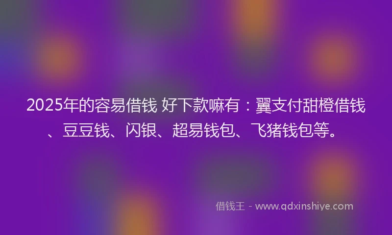 2025年的容易借钱 好下款嘛有：翼支付甜橙借钱、豆豆钱、闪银、超易钱包、飞猪钱包等。