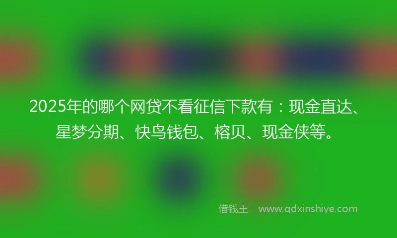 2025年的哪个网贷不看征信下款有：现金直达、星梦分期、快鸟钱包、榕贝、现金侠等。