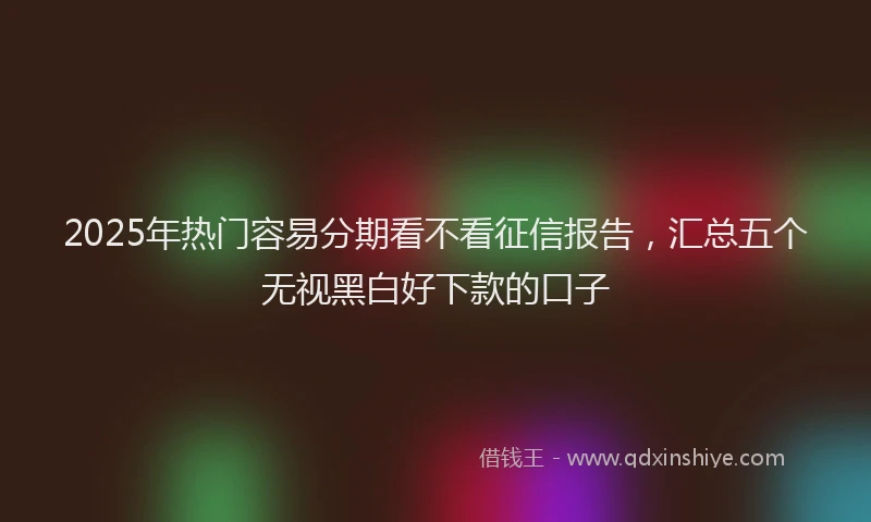 2025年热门容易分期看不看征信报告，汇总五个无视黑白好下款的口子