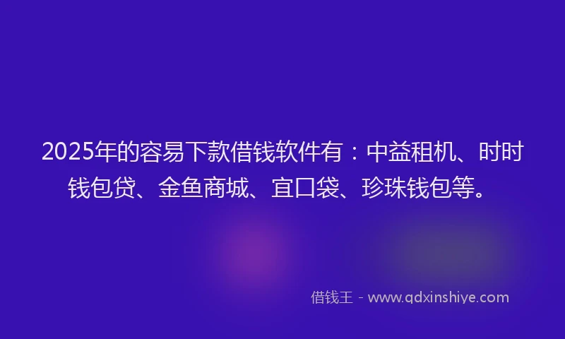 2025年的容易下款借钱软件有：中益租机、时时钱包贷、金鱼商城、宜口袋、珍珠钱包等。