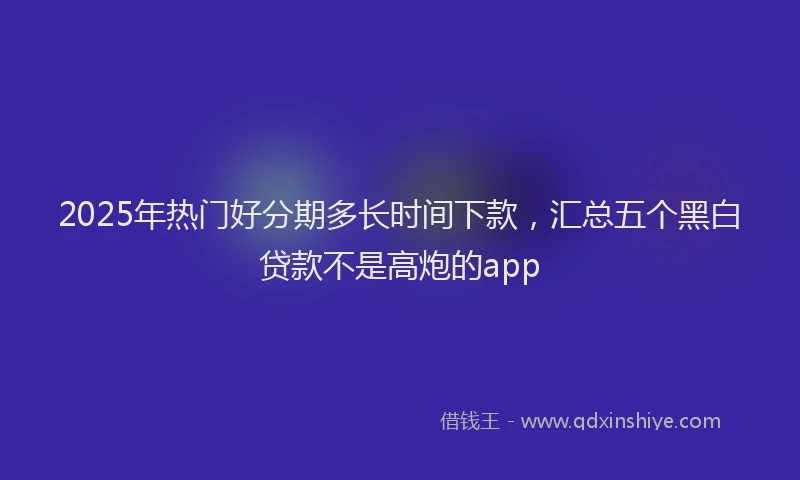 2025年热门好分期多长时间下款，汇总五个黑白贷款不是高炮的app