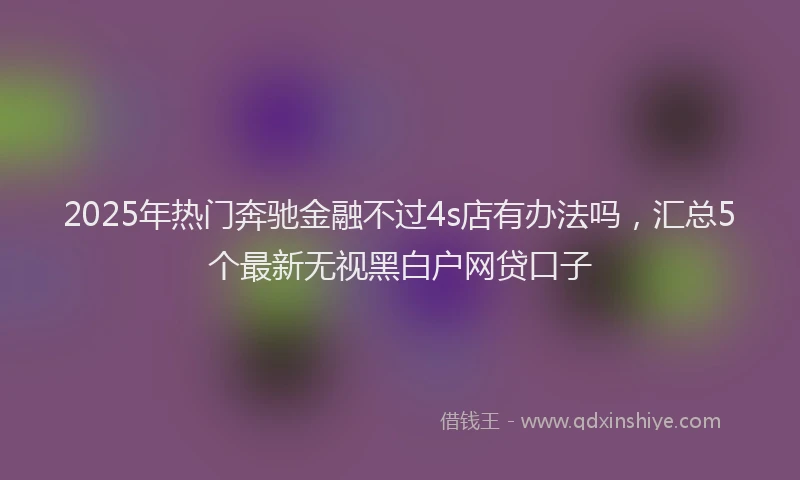 2025年热门奔驰金融不过4s店有办法吗，汇总5个最新无视黑白户网贷口子