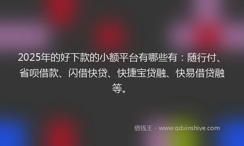 2025年的好下款的小额平台有哪些有：随行付、省呗借款、闪借快贷、快捷宝贷融、快易借贷融等。