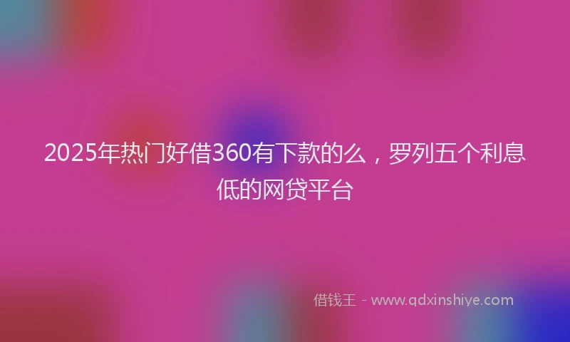 2025年热门好借360有下款的么，罗列五个利息低的网贷平台