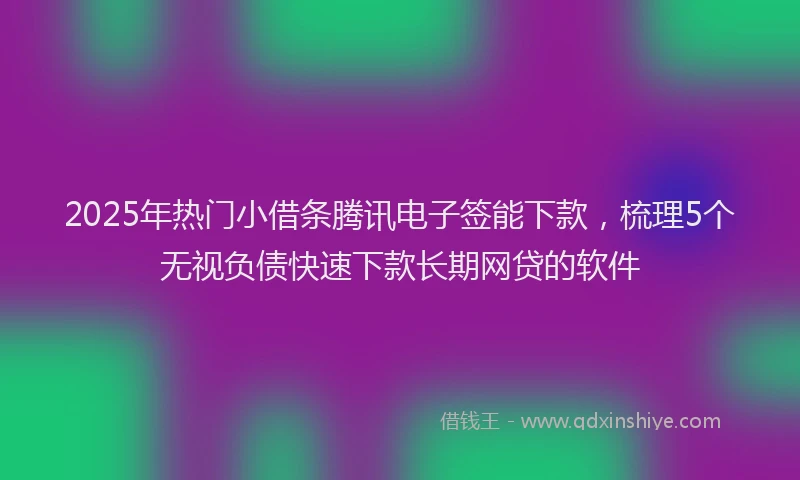 2025年热门小借条腾讯电子签能下款，梳理5个无视负债快速下款长期网贷的软件