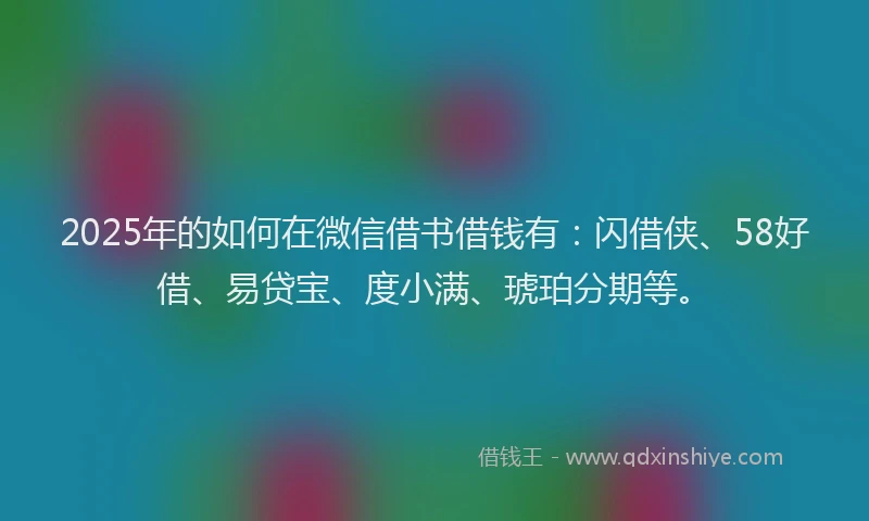 2025年的如何在微信借书借钱有：闪借侠、58好借、易贷宝、度小满、琥珀分期等。